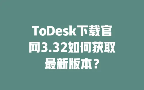 ToDesk下载官网3.32如何获取最新版本？-ToDesk官网 - ToDesk下载
