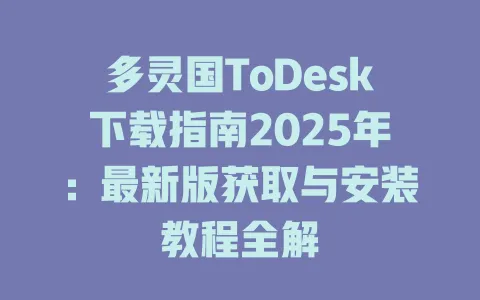 多灵国ToDesk下载指南2025年：最新版获取与安装教程全解-ToDesk官网 - ToDesk下载